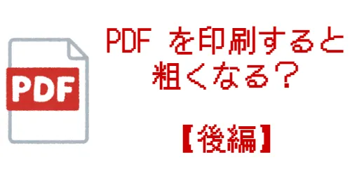 PDF ファイルを印刷すると粗くなる？【後編】